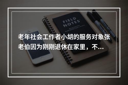 老年社会工作者小胡的服务对象张老伯因为刚刚退休在家里，不适应