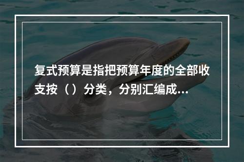 复式预算是指把预算年度的全部收支按（ ）分类，分别汇编成两个