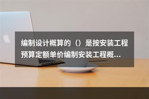 编制设计概算的（）是按安装工程预算定额单价编制安装工程概算。