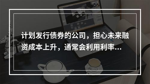 计划发行债券的公司，担心未来融资成本上升，通常会利用利率期货