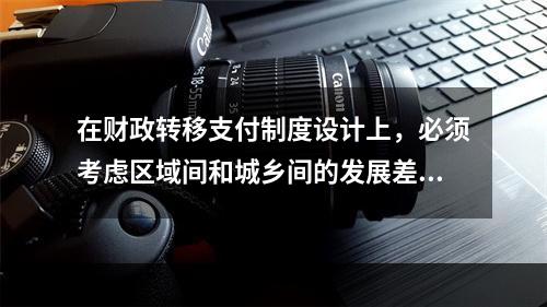 在财政转移支付制度设计上，必须考虑区域间和城乡间的发展差距，