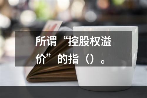 所谓“控股权溢价”的指（）。