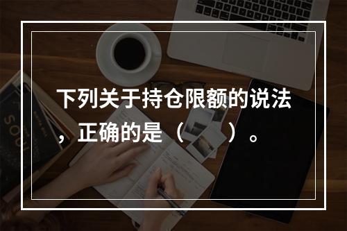 下列关于持仓限额的说法，正确的是（　　）。