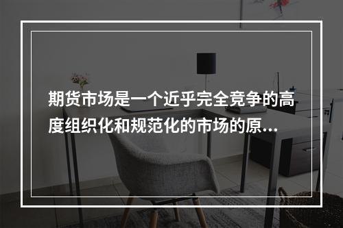 期货市场是一个近乎完全竞争的高度组织化和规范化的市场的原因包