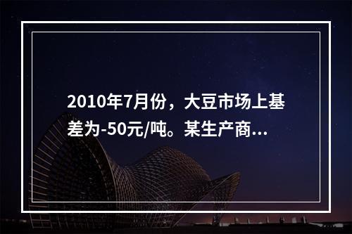 2010年7月份，大豆市场上基差为-50元/吨。某生产商由于