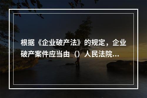 根据《企业破产法》的规定，企业破产案件应当由（）人民法院管辖