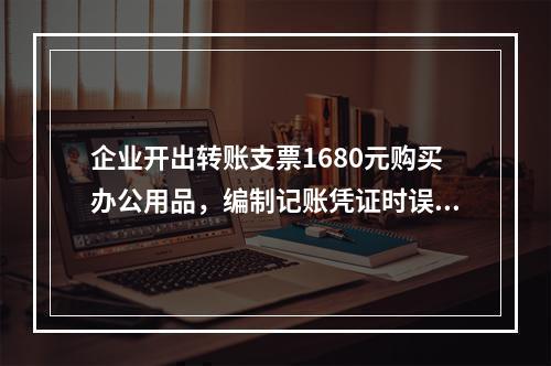 企业开出转账支票1680元购买办公用品，编制记账凭证时误记金