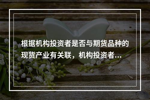 根据机构投资者是否与期货品种的现货产业有关联，机构投资者可分