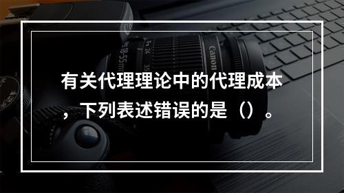 有关代理理论中的代理成本，下列表述错误的是（）。