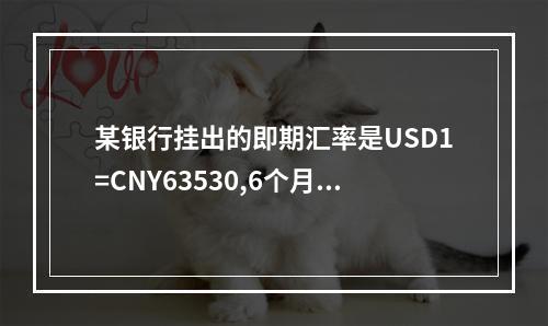 某银行挂出的即期汇率是USD1=CNY63530,6个月远期