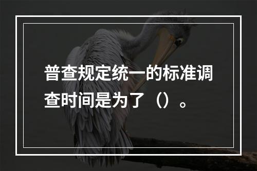 普查规定统一的标准调查时间是为了（）。