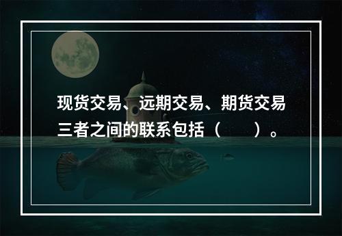 现货交易、远期交易、期货交易三者之间的联系包括（　　）。