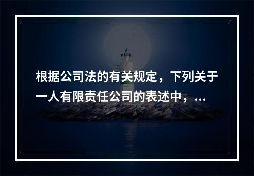 根据公司法的有关规定，下列关于一人有限责任公司的表述中，正确