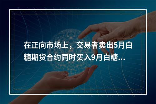 在正向市场上，交易者卖出5月白糖期货合约同时买入9月白糖期货