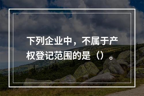 下列企业中，不属于产权登记范围的是（）。