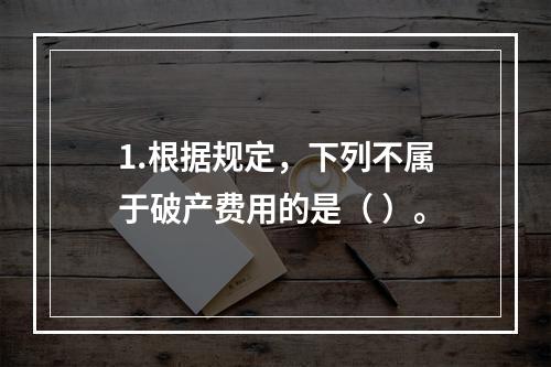 1.根据规定，下列不属于破产费用的是（ ）。