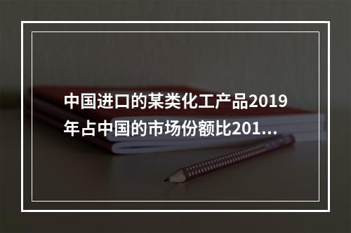 中国进口的某类化工产品2019年占中国的市场份额比2018年