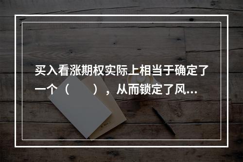 买入看涨期权实际上相当于确定了一个（　　），从而锁定了风险。