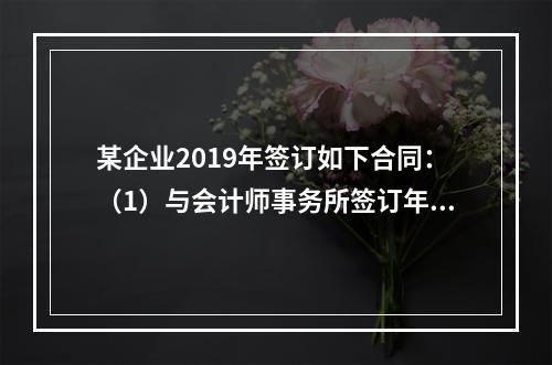 某企业2019年签订如下合同：（1）与会计师事务所签订年报审