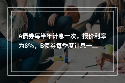 A债券每半年计息一次，报价利率为8％，B债券每季度计息一次，