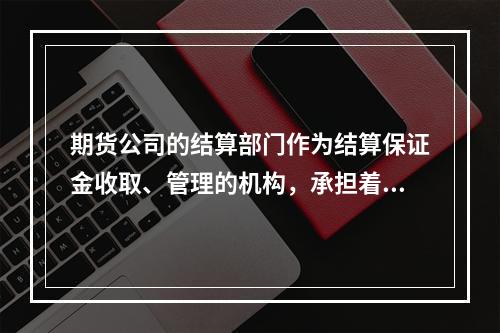 期货公司的结算部门作为结算保证金收取、管理的机构，承担着控制