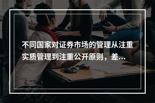 不同国家对证券市场的管理从注重实质管理到注重公开原则，差别很