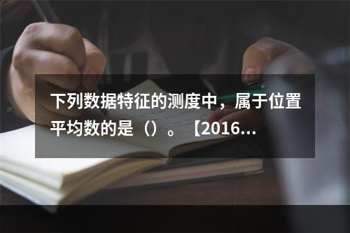 下列数据特征的测度中，属于位置平均数的是（）。【2016年真