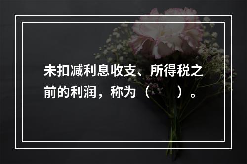 未扣减利息收支、所得税之前的利润，称为（　　）。