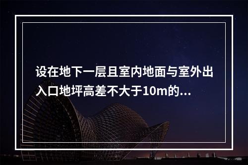 设在地下一层且室内地面与室外出入口地坪高差不大于10m的歌舞