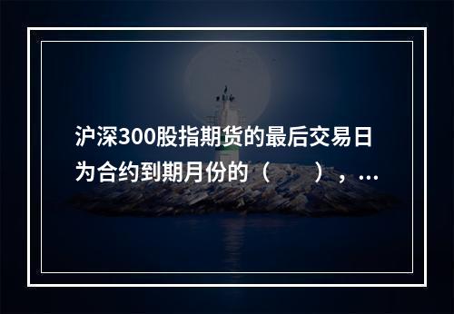 沪深300股指期货的最后交易日为合约到期月份的（　　），遇法