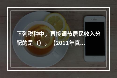 下列税种中，直接调节居民收入分配的是（）。【2011年真题