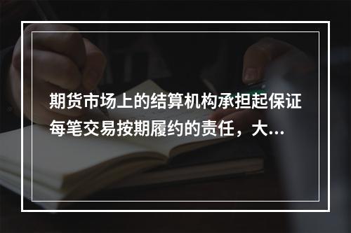 期货市场上的结算机构承担起保证每笔交易按期履约的责任，大大的