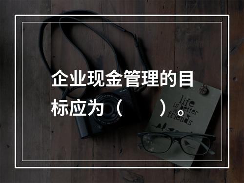 企业现金管理的目标应为（　　）。