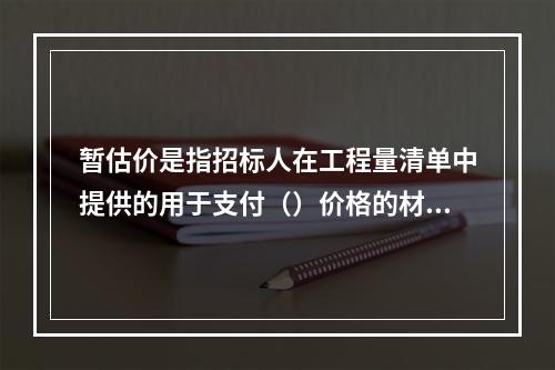 暂估价是指招标人在工程量清单中提供的用于支付（）价格的材料、