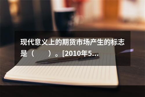 现代意义上的期货市场产生的标志是（　　）。[2010年5月真