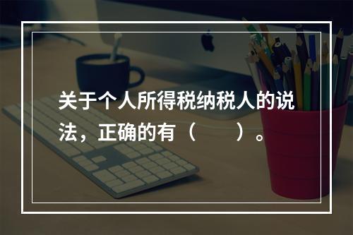 关于个人所得税纳税人的说法，正确的有（　　）。