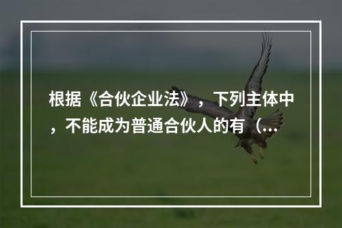 根据《合伙企业法》，下列主体中，不能成为普通合伙人的有（）【