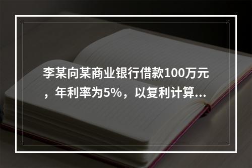 李某向某商业银行借款100万元，年利率为5%，以复利计算。2