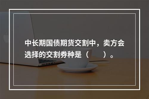 中长期国债期货交割中，卖方会选择的交割券种是（　　）。