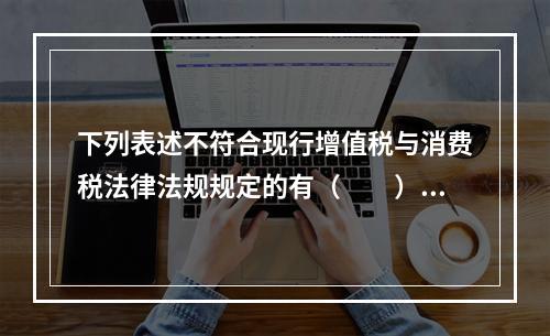 下列表述不符合现行增值税与消费税法律法规规定的有（  ）。