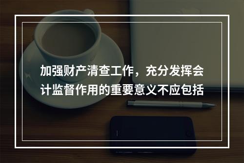 加强财产清查工作，充分发挥会计监督作用的重要意义不应包括