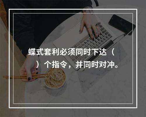 蝶式套利必须同时下达（　　）个指令，并同时对冲。