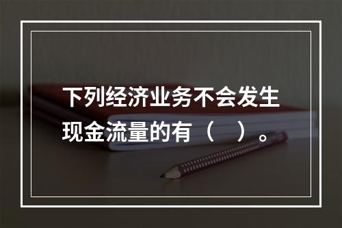 下列经济业务不会发生现金流量的有（　）。