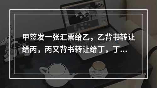 甲签发一张汇票给乙，乙背书转让给丙，丙又背书转让给丁，丁又背