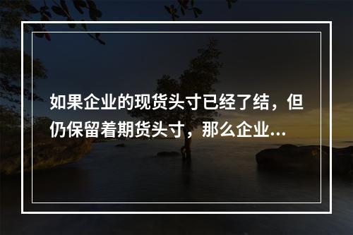 如果企业的现货头寸已经了结，但仍保留着期货头寸，那么企业处于