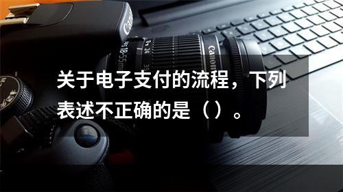 关于电子支付的流程，下列表述不正确的是（ ）。