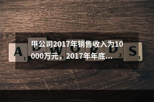 甲公司2017年销售收入为10000万元，2017年年底净负