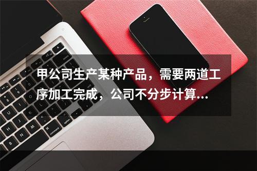 甲公司生产某种产品，需要两道工序加工完成，公司不分步计算产品