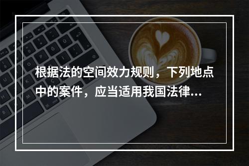 根据法的空间效力规则，下列地点中的案件，应当适用我国法律范围