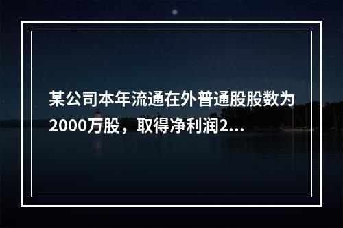 某公司本年流通在外普通股股数为2000万股，取得净利润200